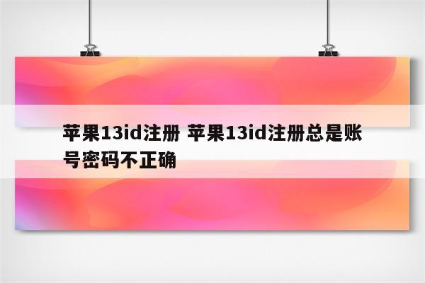 苹果13id注册 苹果13id注册总是账号密码不正确