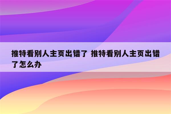 推特看别人主页出错了 推特看别人主页出错了怎么办