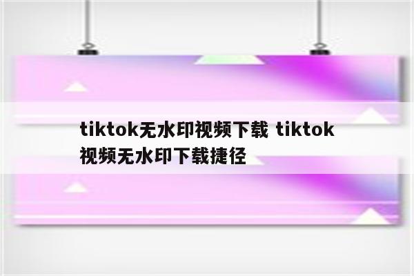 tiktok无水印视频下载 tiktok视频无水印下载捷径