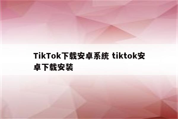 TikTok下载安卓系统 tiktok安卓下载安装