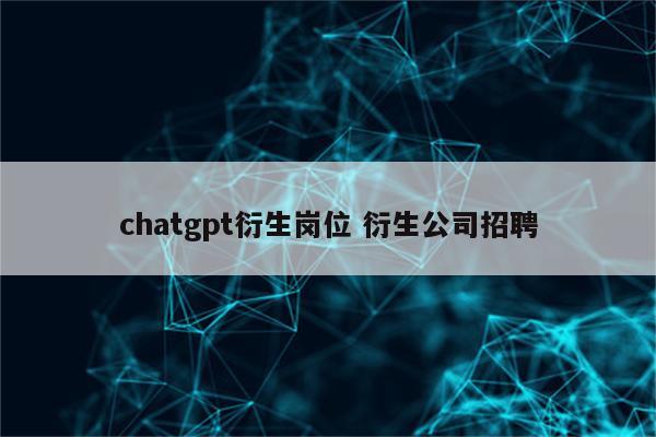 chatgpt衍生岗位 衍生公司招聘