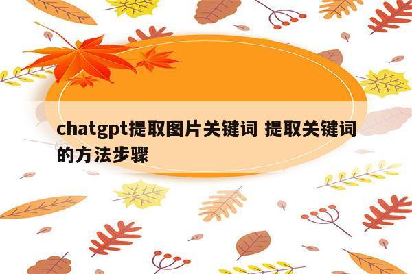 chatgpt提取图片关键词 提取关键词的方法步骤