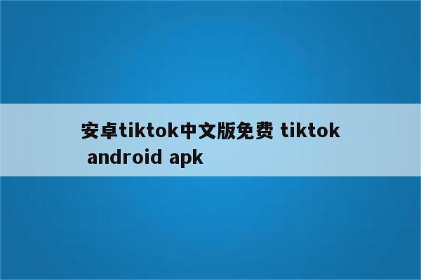 安卓tiktok中文版免费 tiktok android apk