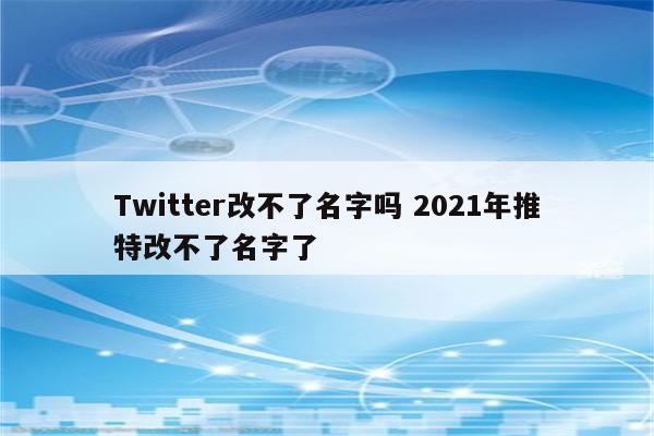 Twitter改不了名字吗 2021年推特改不了名字了