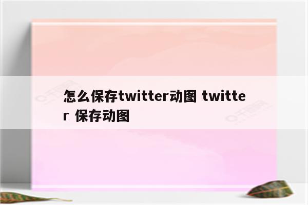 怎么保存twitter动图 twitter 保存动图