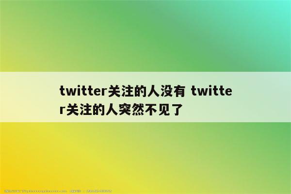 twitter关注的人没有 twitter关注的人突然不见了