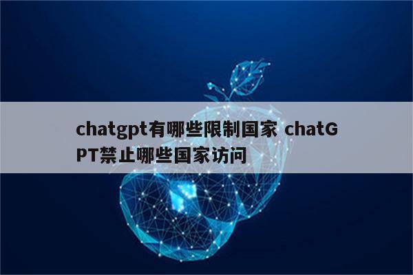 chatgpt有哪些限制国家 chatGPT禁止哪些国家访问