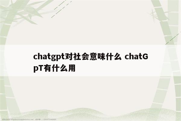 chatgpt对社会意味什么 chatGpT有什么用