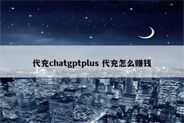 代充chatgptplus 代充怎么赚钱