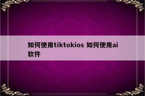 如何使用tiktokios 如何使用ai软件