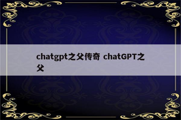 chatgpt之父传奇 chatGPT之父