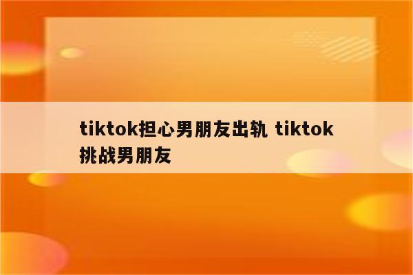 tiktok担心男朋友出轨 tiktok挑战男朋友