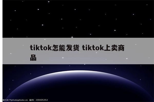 tiktok怎能发货 tiktok上卖商品