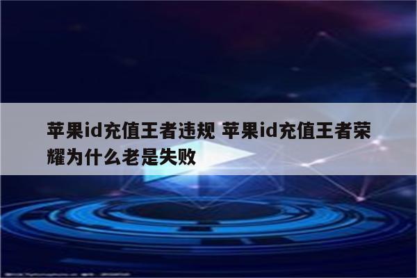 苹果id充值王者违规 苹果id充值王者荣耀为什么老是失败