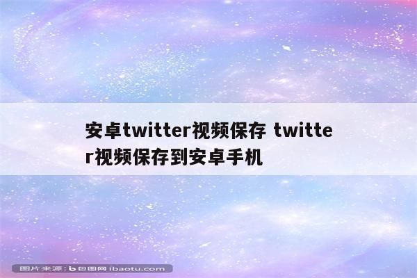 安卓twitter视频保存 twitter视频保存到安卓手机