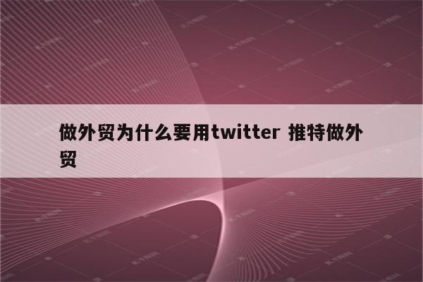 做外贸为什么要用twitter 推特做外贸