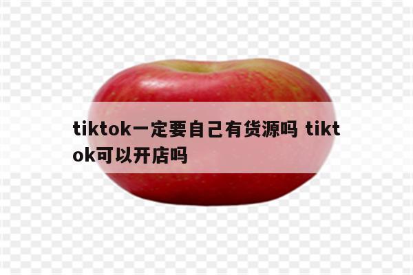 tiktok一定要自己有货源吗 tiktok可以开店吗