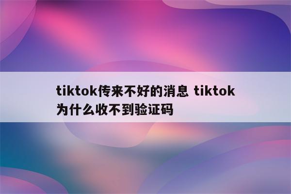 tiktok传来不好的消息 tiktok为什么收不到验证码