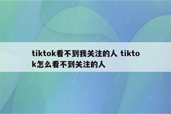 tiktok看不到我关注的人 tiktok怎么看不到关注的人