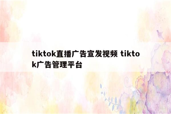 tiktok直播广告宣发视频 tiktok广告管理平台