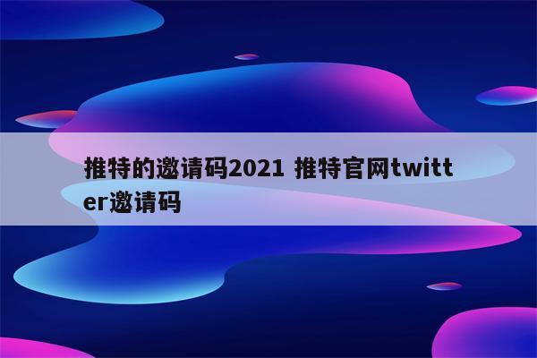 推特的邀请码2021 推特官网twitter邀请码