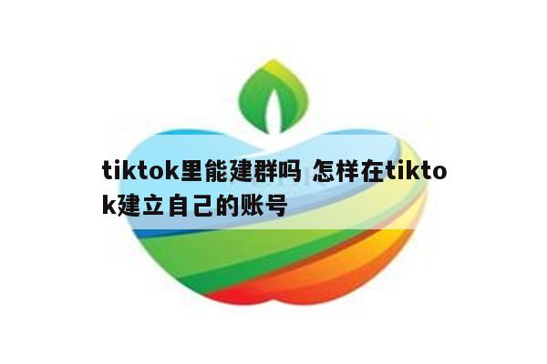 tiktok里能建群吗 怎样在tiktok建立自己的账号