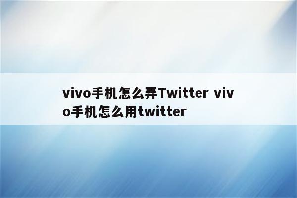 vivo手机怎么弄Twitter vivo手机怎么用twitter