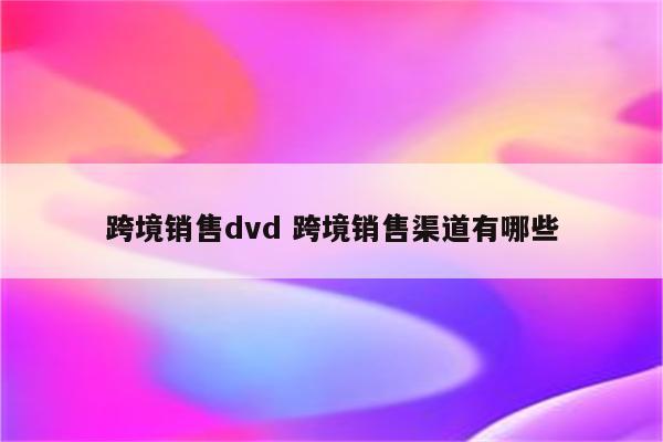 跨境销售dvd 跨境销售渠道有哪些