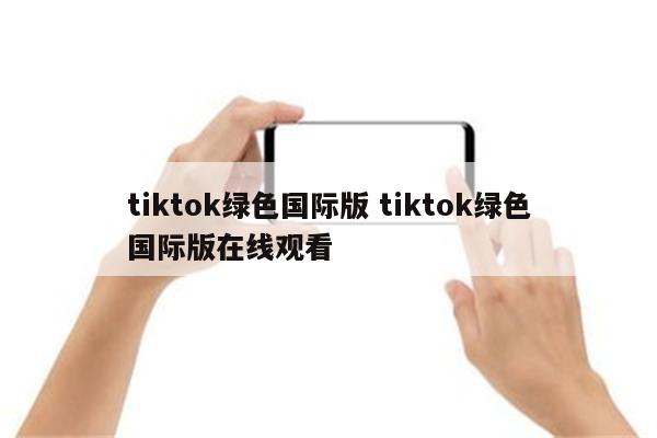 tiktok绿色国际版 tiktok绿色国际版在线观看