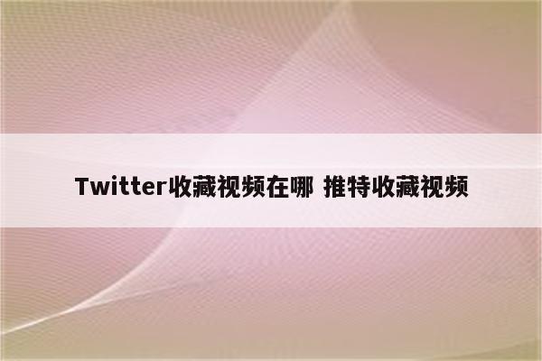 Twitter收藏视频在哪 推特收藏视频