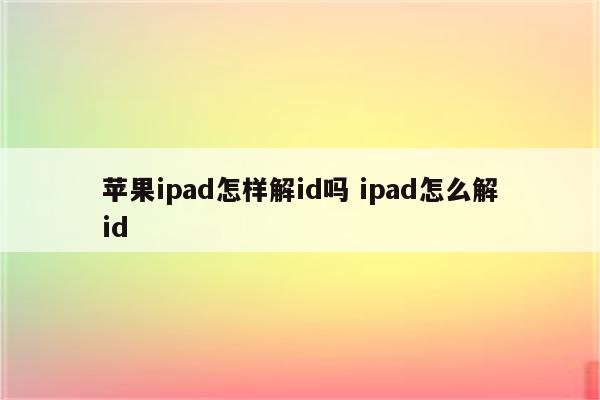 苹果ipad怎样解id吗 ipad怎么解id