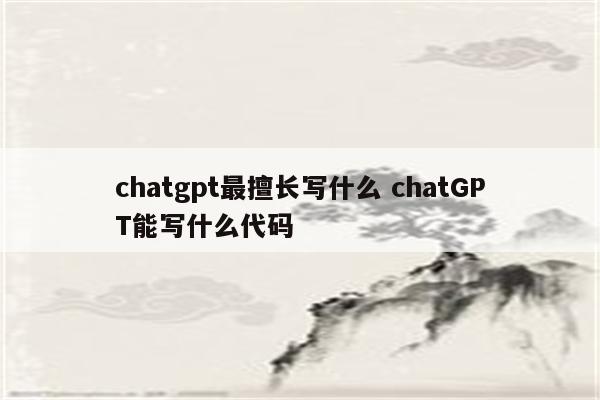 chatgpt最擅长写什么 chatGPT能写什么代码