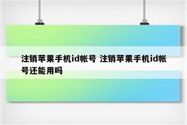 注销苹果手机id帐号 注销苹果手机id帐号还能用吗