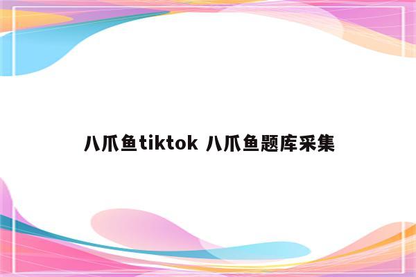 八爪鱼tiktok 八爪鱼题库采集