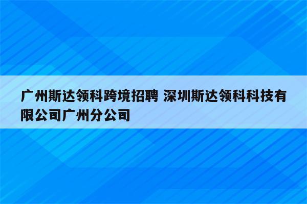 广州斯达领科跨境招聘 深圳斯达领科科技有限公司广州分公司