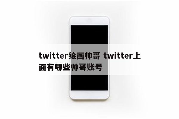 twitter绘画帅哥 twitter上面有哪些帅哥账号