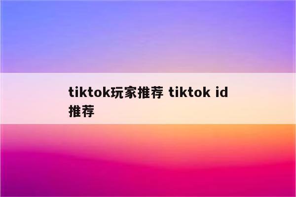 tiktok玩家推荐 tiktok id推荐