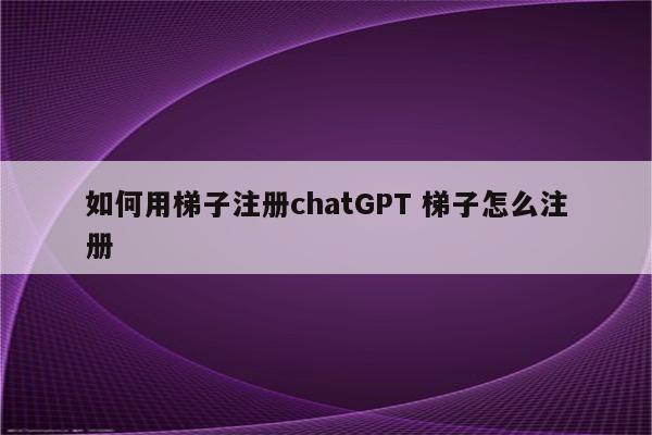 如何用梯子注册chatGPT 梯子怎么注册