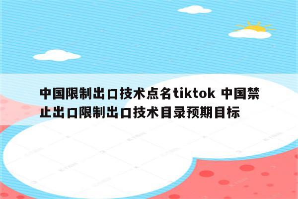 中国限制出口技术点名tiktok 中国禁止出口限制出口技术目录预期目标