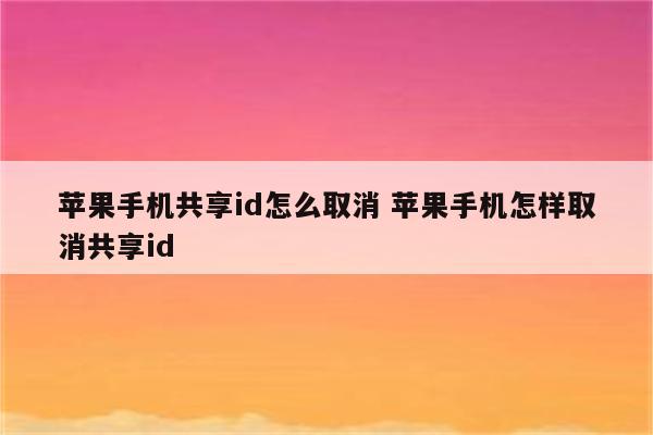 苹果手机共享id怎么取消 苹果手机怎样取消共享id