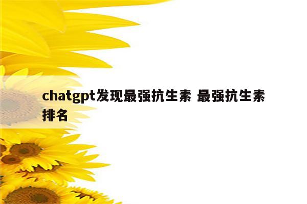 chatgpt发现最强抗生素 最强抗生素排名