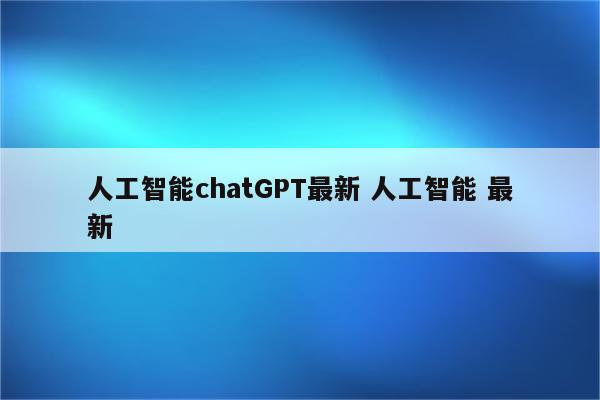 人工智能chatGPT最新 人工智能 最新