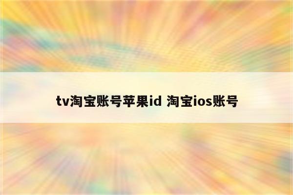 tv淘宝账号苹果id 淘宝ios账号