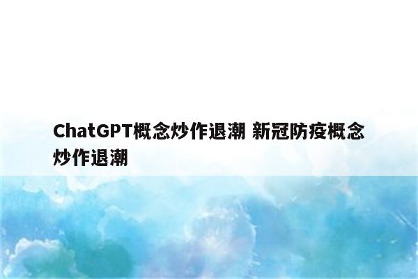 ChatGPT概念炒作退潮 新冠防疫概念炒作退潮