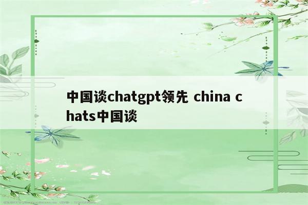 中国谈chatgpt领先 china chats中国谈