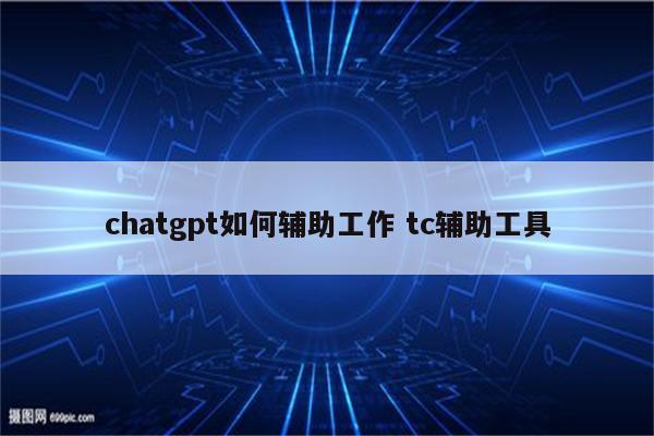 chatgpt如何辅助工作 tc辅助工具