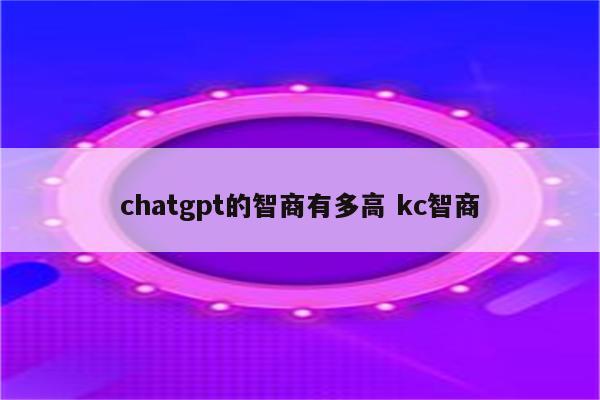 chatgpt的智商有多高 kc智商