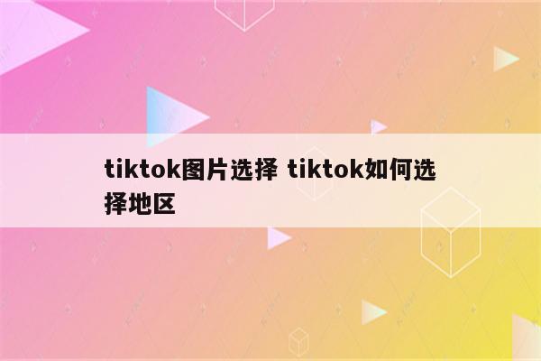 tiktok图片选择 tiktok如何选择地区