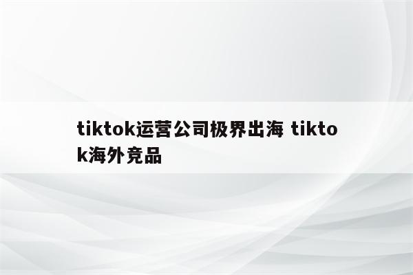 tiktok运营公司极界出海 tiktok海外竞品