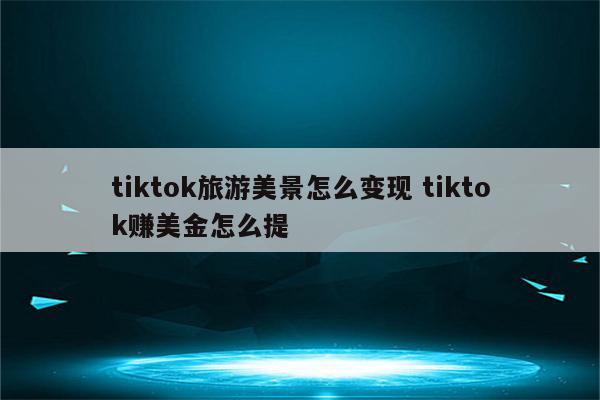 tiktok旅游美景怎么变现 tiktok赚美金怎么提